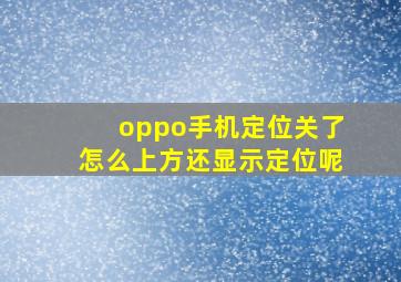 oppo手机定位关了怎么上方还显示定位呢