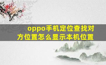 oppo手机定位查找对方位置怎么显示本机位置