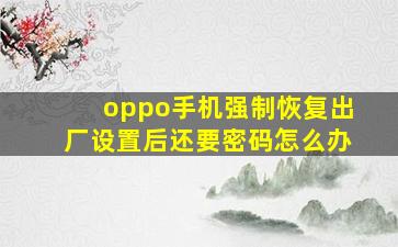 oppo手机强制恢复出厂设置后还要密码怎么办