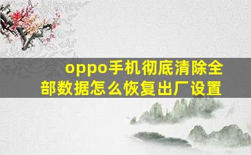 oppo手机彻底清除全部数据怎么恢复出厂设置