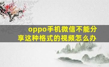 oppo手机微信不能分享这种格式的视频怎么办