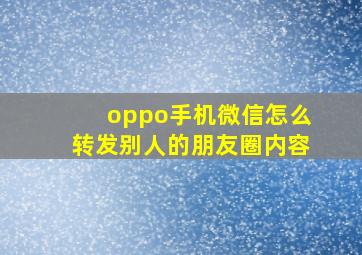 oppo手机微信怎么转发别人的朋友圈内容