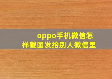 oppo手机微信怎样截图发给别人微信里