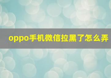 oppo手机微信拉黑了怎么弄