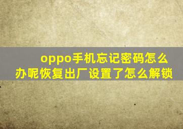 oppo手机忘记密码怎么办呢恢复出厂设置了怎么解锁