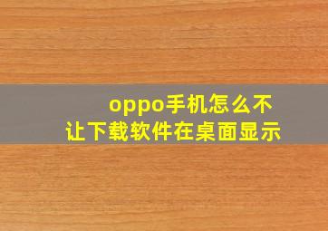 oppo手机怎么不让下载软件在桌面显示