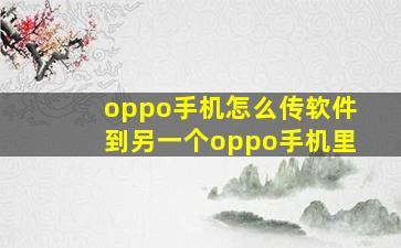 oppo手机怎么传软件到另一个oppo手机里