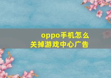 oppo手机怎么关掉游戏中心广告