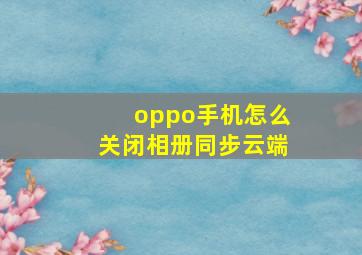 oppo手机怎么关闭相册同步云端