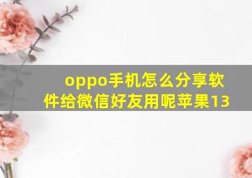 oppo手机怎么分享软件给微信好友用呢苹果13