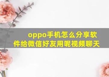 oppo手机怎么分享软件给微信好友用呢视频聊天