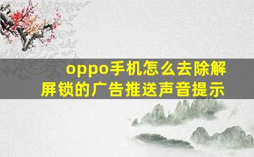 oppo手机怎么去除解屏锁的广告推送声音提示