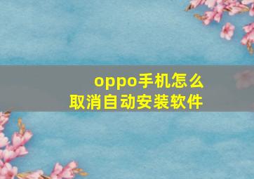 oppo手机怎么取消自动安装软件