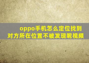 oppo手机怎么定位找到对方所在位置不被发现呢视频