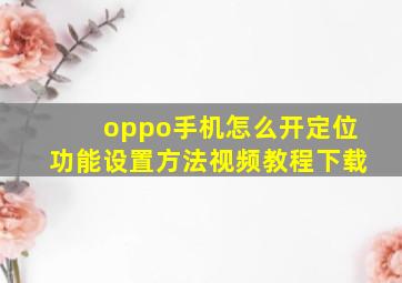 oppo手机怎么开定位功能设置方法视频教程下载