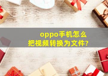 oppo手机怎么把视频转换为文件?