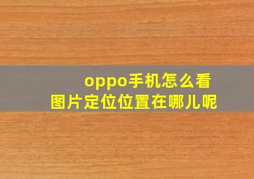 oppo手机怎么看图片定位位置在哪儿呢