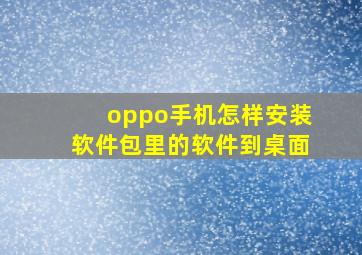 oppo手机怎样安装软件包里的软件到桌面