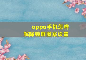 oppo手机怎样解除锁屏图案设置