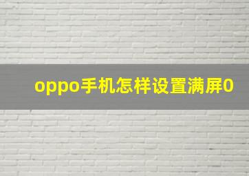 oppo手机怎样设置满屏0