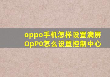 oppo手机怎样设置满屏OpP0怎么设置控制中心