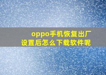 oppo手机恢复出厂设置后怎么下载软件呢