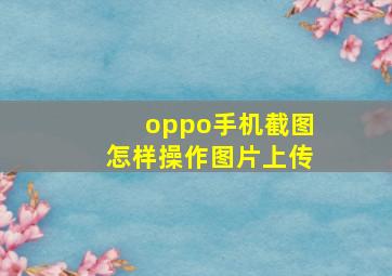 oppo手机截图怎样操作图片上传