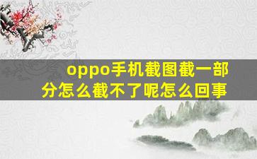 oppo手机截图截一部分怎么截不了呢怎么回事