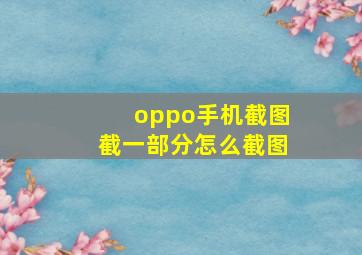 oppo手机截图截一部分怎么截图