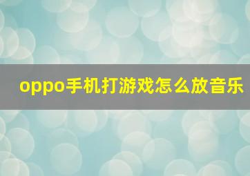 oppo手机打游戏怎么放音乐