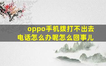 oppo手机拨打不出去电话怎么办呢怎么回事儿