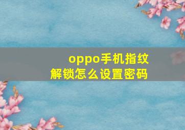 oppo手机指纹解锁怎么设置密码