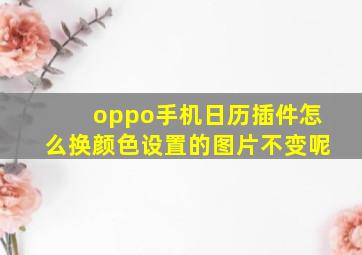 oppo手机日历插件怎么换颜色设置的图片不变呢