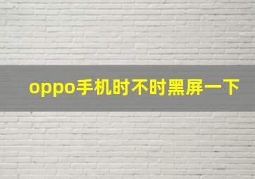 oppo手机时不时黑屏一下