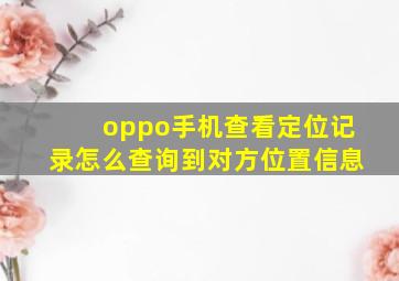 oppo手机查看定位记录怎么查询到对方位置信息