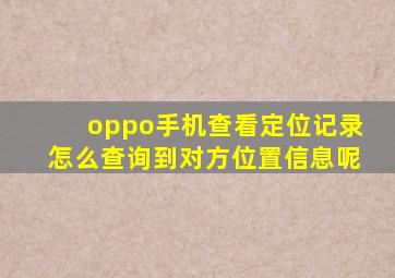 oppo手机查看定位记录怎么查询到对方位置信息呢