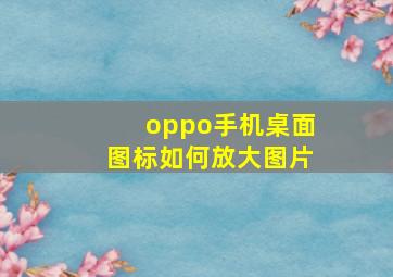 oppo手机桌面图标如何放大图片