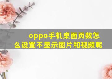 oppo手机桌面页数怎么设置不显示图片和视频呢