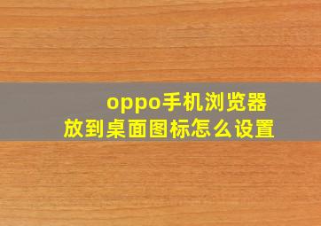 oppo手机浏览器放到桌面图标怎么设置