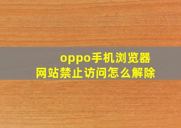 oppo手机浏览器网站禁止访问怎么解除