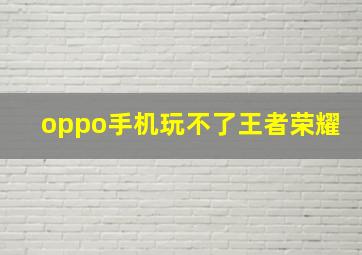 oppo手机玩不了王者荣耀