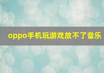 oppo手机玩游戏放不了音乐