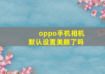 oppo手机相机默认设置美颜了吗