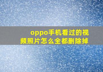 oppo手机看过的视频照片怎么全都删除掉