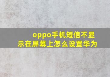 oppo手机短信不显示在屏幕上怎么设置华为