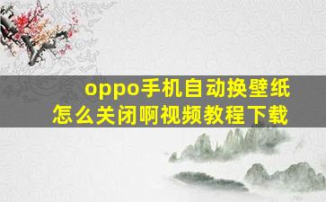 oppo手机自动换壁纸怎么关闭啊视频教程下载