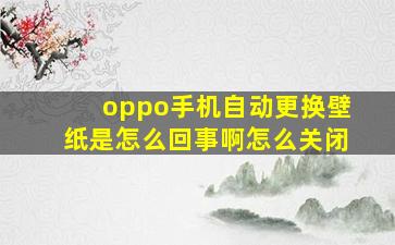 oppo手机自动更换壁纸是怎么回事啊怎么关闭