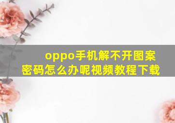 oppo手机解不开图案密码怎么办呢视频教程下载