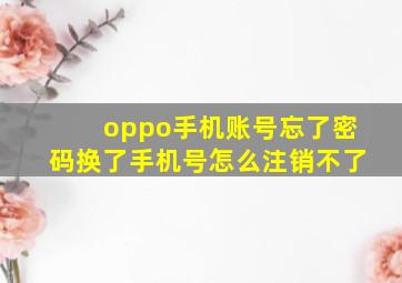 oppo手机账号忘了密码换了手机号怎么注销不了