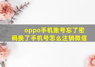 oppo手机账号忘了密码换了手机号怎么注销微信